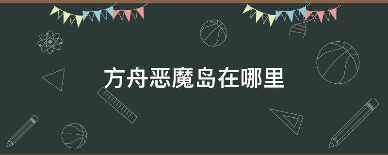 方舟恶魔岛在哪里 方舟恶魔岛在哪里下载