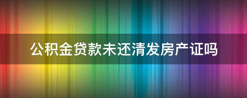 公积金贷款未还清发房产证吗 住房公积金贷款没还完能办房产证吗