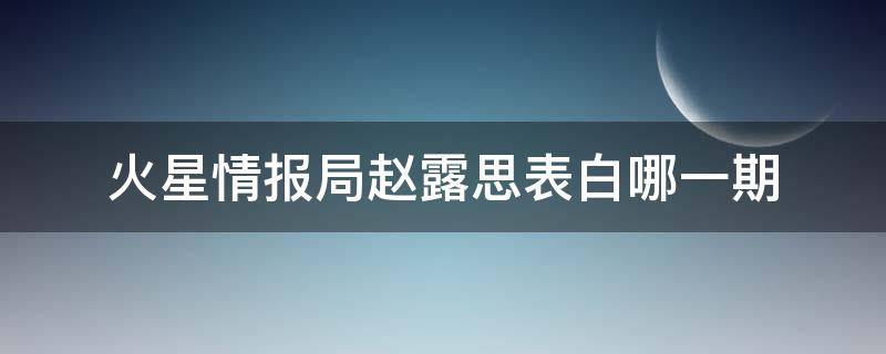 火星情报局赵露思表白哪一期 火星情报局赵露思被表白后续