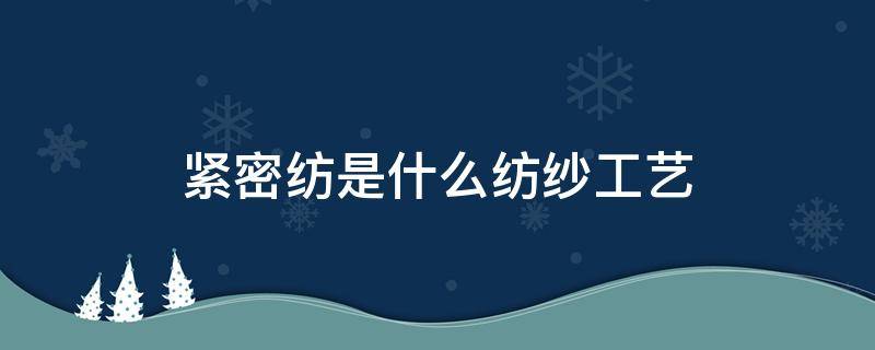 紧密纺是什么纺纱工艺（紧密纺纱工艺流程）