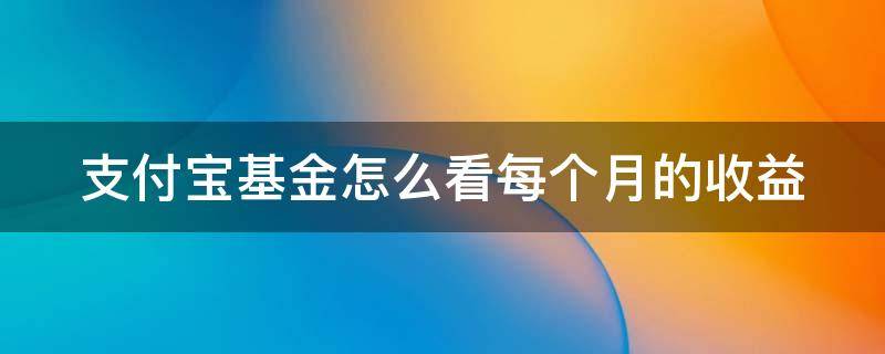 支付宝基金怎么看每个月的收益（支付宝基金怎么查看每个月的收益）