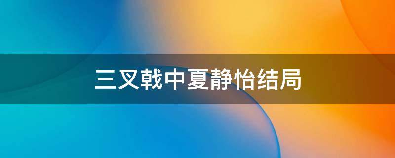 三叉戟中夏静怡结局 三叉戟中静怡的结局