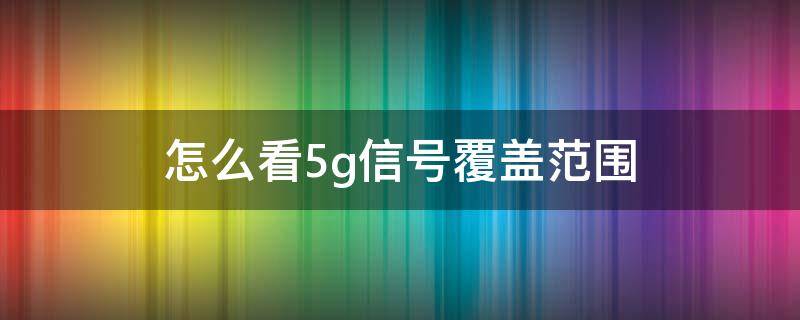 怎么看5g信号覆盖范围（怎么看5G覆盖范围）