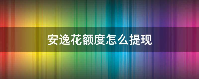 安逸花额度怎么提现 安逸花可提现额度有,但是提现不了