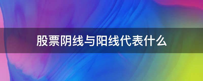 股票阴线与阳线代表什么（什么叫股票阴线,阳线）