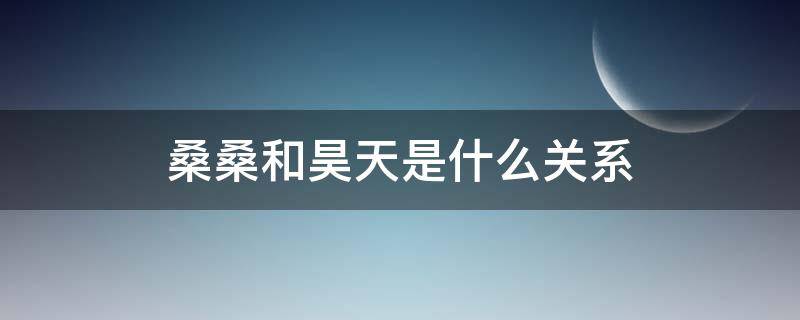 桑桑和昊天是什么关系（桑桑什么时候被发现是昊天的）