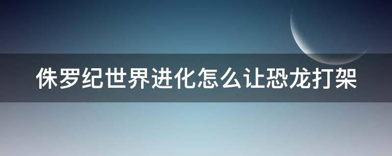 侏罗纪世界进化怎么让恐龙打架（侏罗纪世界进化怎么让恐龙打架厉害）