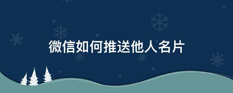 微信如何推送他人名片（微信怎么推送个人名片给别人）