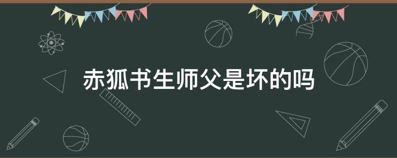 赤狐书生师父是坏的吗 赤狐书生狐家弟子的死