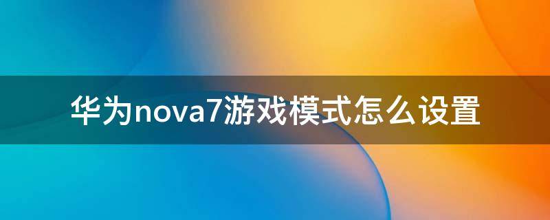 华为nova7游戏模式怎么设置（华为nova7如何设置游戏模式）