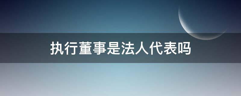 执行董事是法人代表吗 执行董事是不是法人代表