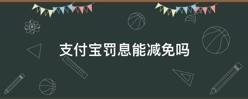 支付宝罚息能减免吗 支付宝的罚息为什么不可以减免