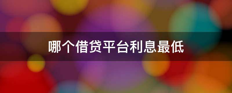 哪个借贷平台利息最低 哪个借贷平台利息最低随借随还