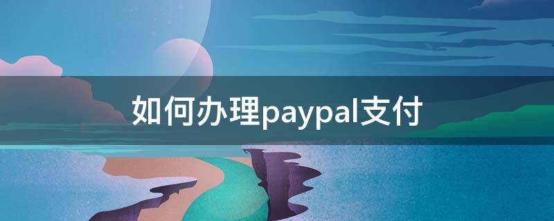 如何办理paypal支付 paypal怎样支付