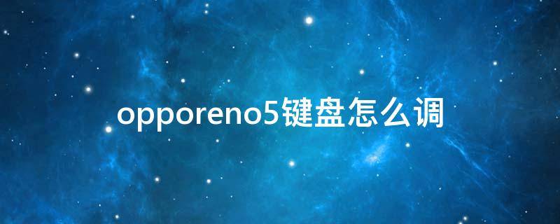 opporeno5键盘怎么调 opporeno5键盘怎么调键盘大小