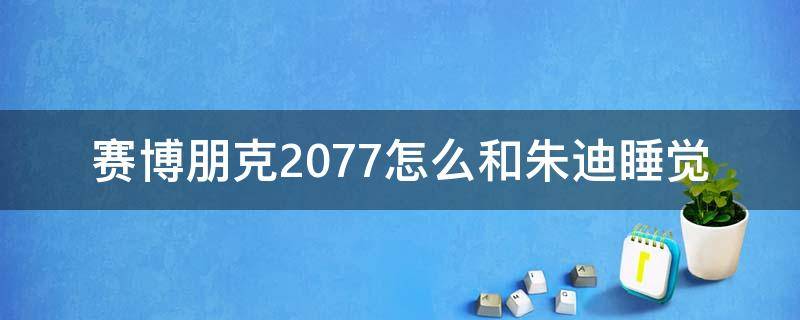 赛博朋克2077怎么和朱迪睡觉 赛博朋克2077朱迪可以睡几