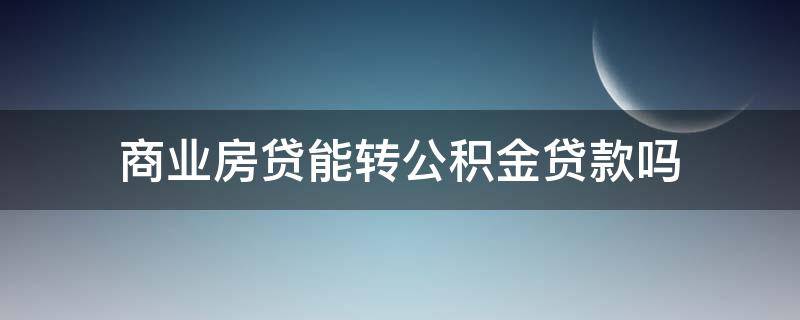 商业房贷能转公积金贷款吗（商业贷款房贷可以转公积金贷款吗）