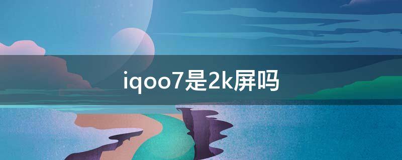 iqoo7是2k屏吗 iqoo屏幕分辨率是2k吗