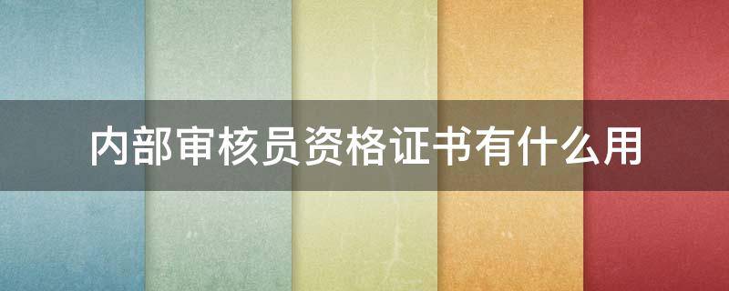 内部审核员资格证书有什么用（内部审核员的资格包括哪些?）