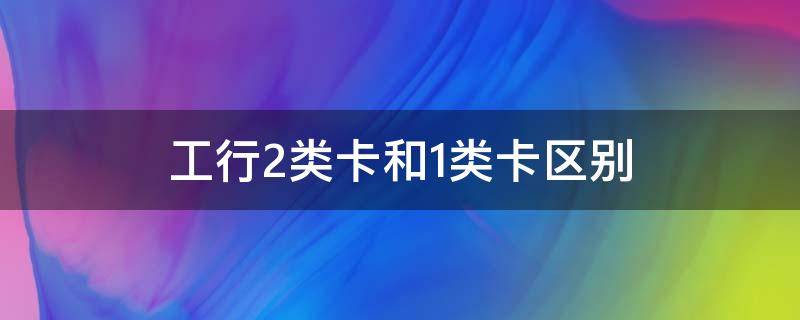 工行2类卡和1类卡区别 工行是一类卡还是二类卡