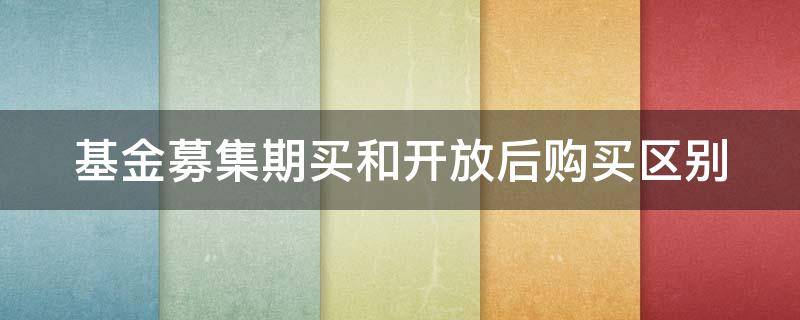 基金募集期买和开放后购买区别 募集期买基金和开放后买基金有区别吗