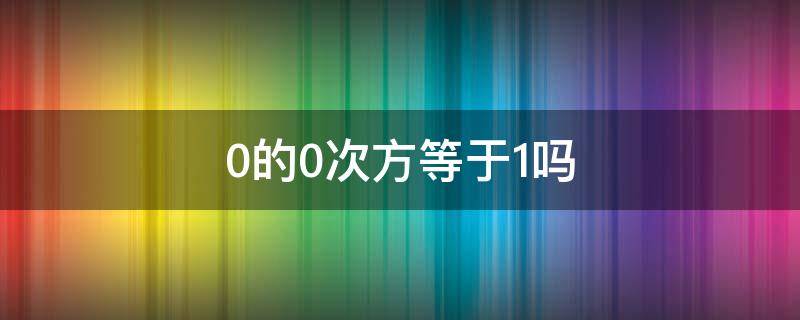 0的0次方等于1吗 0的0次方等于1吗?