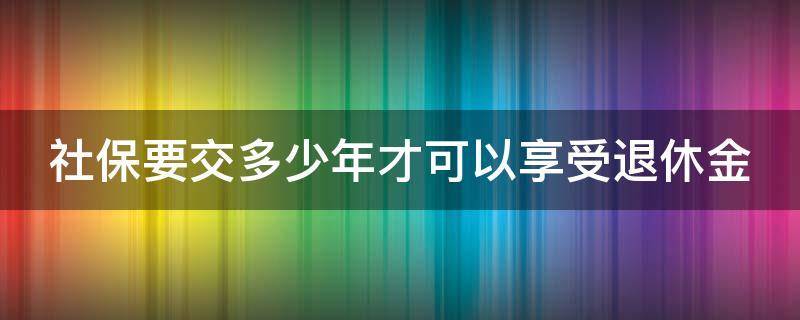 社保要交多少年才可以享受退休金 杭州社保要交多少年才可以享受退休金