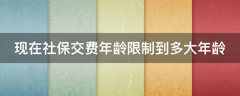 现在社保交费年龄限制到多大年龄 社保现在交到多大岁数