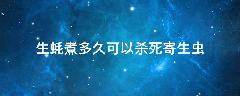 生蚝煮多久可以杀死寄生虫 生蚝里面的寄生虫多久能蒸死