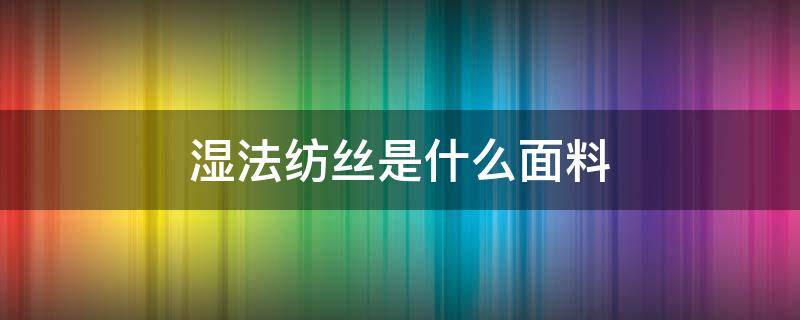 湿法纺丝是什么面料（湿法纺丝的纤维）