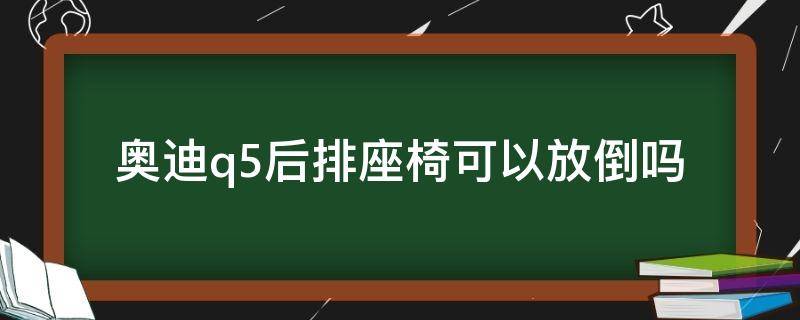 奥迪q5后排座椅可以放倒吗 奥迪q5l后排座椅可以放倒吗