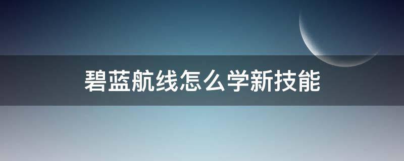 碧蓝航线怎么学新技能（碧蓝航线怎么学技能?）