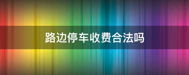 路边停车收费合法吗（国家对路边停车收费合法吗）