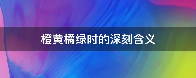 橙黄橘绿时的深刻含义 深入理解橙黄橘绿时的含义