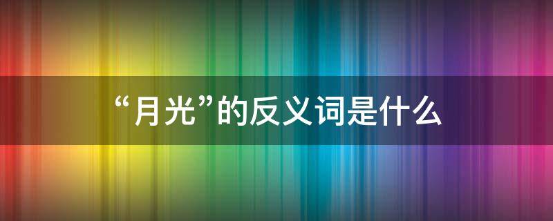 “月光”的反义词是什么（阳光和月光是不是反义词）