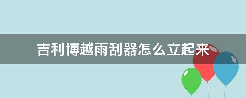 吉利博越雨刮器怎么立起来（吉利博越如何把雨刮竖起来）