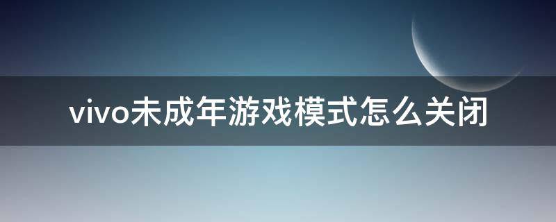 vivo未成年游戏模式怎么关闭（vivo游戏怎么关闭未成年游戏模式）