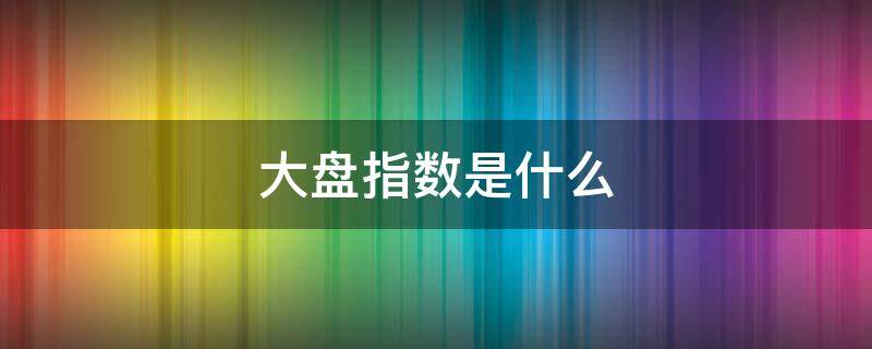 大盘指数是什么 大盘是什么意思?