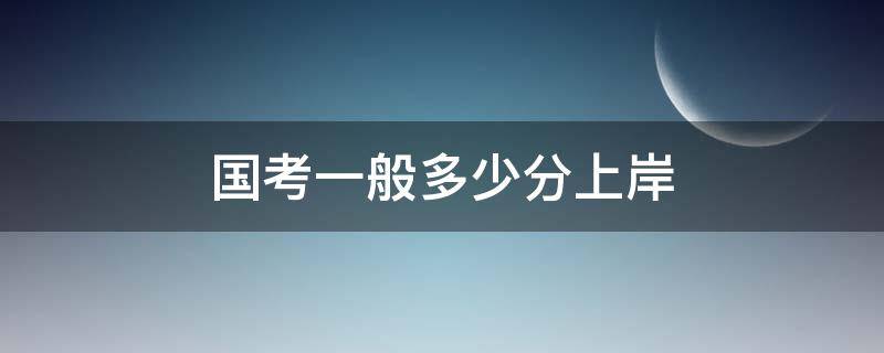 国考一般多少分上岸（国考一般多少分上岸市级）