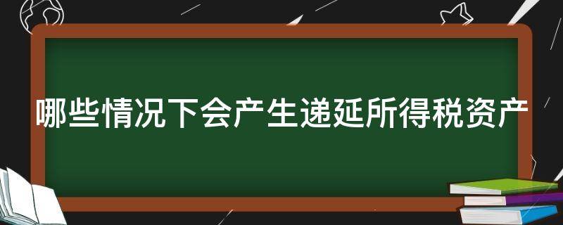 哪些情况下会产生递延所得税资产（哪些情况下会产生递延所得税资产负债）