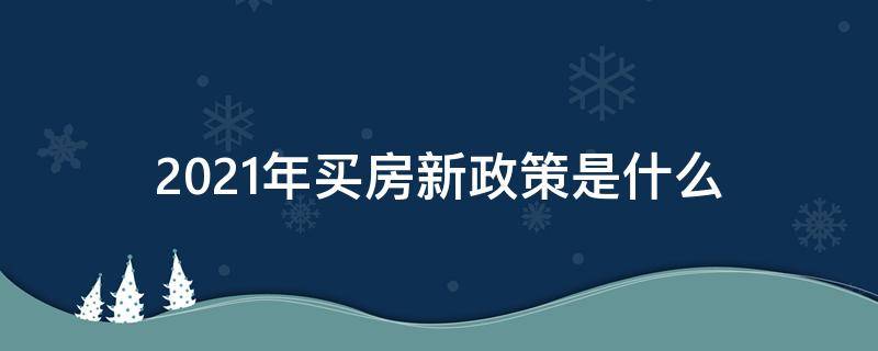 2021年买房新政策是什么 2021年购买房新政策