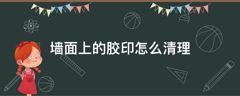 墙面上的胶印怎么清理（如何清理墙上的胶印）