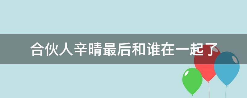 合伙人辛晴最后和谁在一起了 合伙人电视剧辛晴怀孕了吗