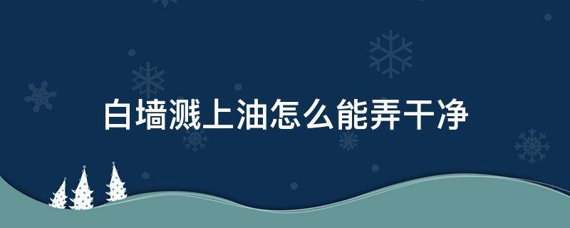 白墙溅上油怎么能弄干净（油溅在白色墙上怎样处理）