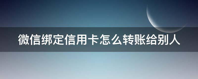 微信绑定信用卡怎么转账给别人 微信绑定信用卡怎么转账给别人银行卡