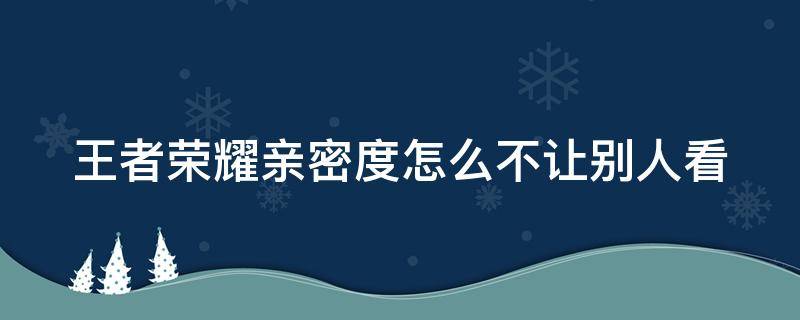 王者荣耀亲密度怎么不让别人看（王者荣耀亲密度怎么不让别人看到）