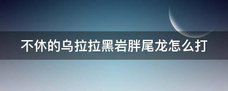 不休的乌拉拉黑岩胖尾龙怎么打 不休的乌拉拉胖尾龙攻略