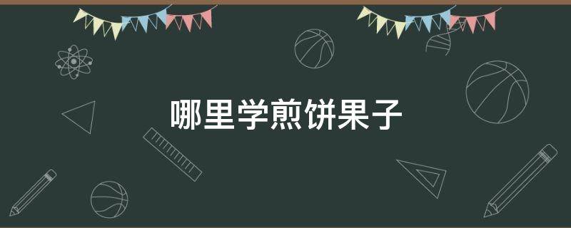 哪里学煎饼果子 哪里学煎饼果子最正宗