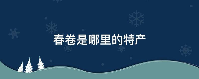 春卷是哪里的特产（春卷是哪个地方的特色美食）