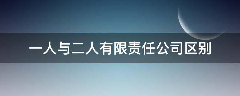 一人与二人有限责任公司区别（一人有限责任公司和二人有限责任公司）